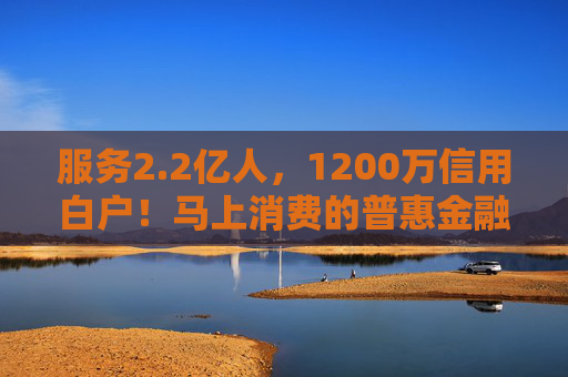 服务2.2亿人，1200万信用白户！马上消费的普惠金融实践