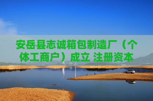 安岳县志诚箱包制造厂（个体工商户）成立 注册资本50万人民币