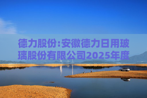 德力股份:安徽德力日用玻璃股份有限公司2025年度向特定对象发行A股股票预案（修订稿）的提示性公告