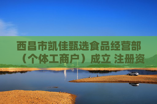 西昌市凯佳甄选食品经营部（个体工商户）成立 注册资本2万人民币