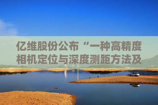 亿维股份公布“一种高精度相机定位与深度测距方法及系统”专利