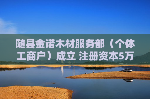 随县金诺木材服务部（个体工商户）成立 注册资本5万人民币