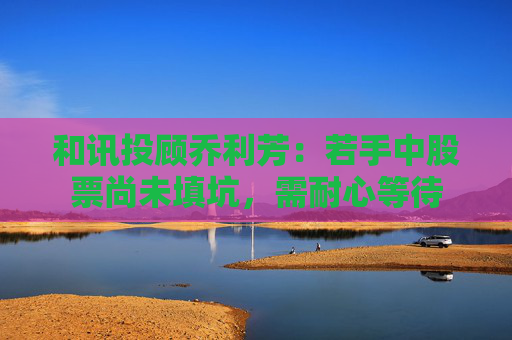 和讯投顾乔利芳：若手中股票尚未填坑，需耐心等待