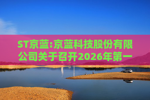 ST京蓝:京蓝科技股份有限公司关于召开2026年第一次临时股东会的通知  第1张