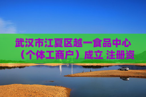 武汉市江夏区越一食品中心（个体工商户）成立 注册资本10万人民币