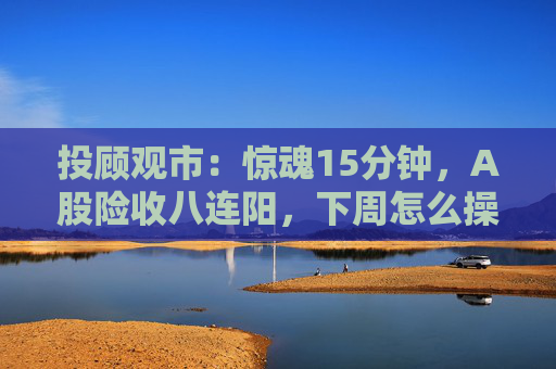 投顾观市：惊魂15分钟，A股险收八连阳，下周怎么操作？  第1张