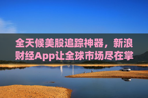 全天候美股追踪神器，新浪财经App让全球市场尽在掌握