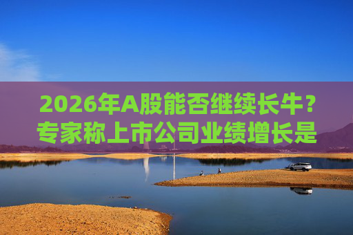 2026年A股能否继续长牛？专家称上市公司业绩增长是关键