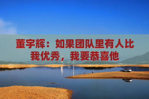 董宇辉：如果团队里有人比我优秀，我要恭喜他