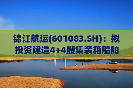 锦江航运(601083.SH)：拟投资建造4+4艘集装箱船舶
