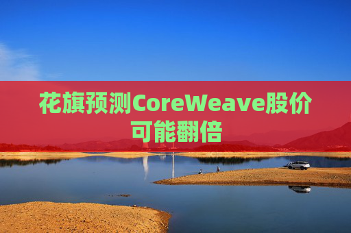 花旗预测CoreWeave股价可能翻倍