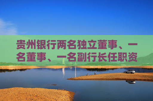 贵州银行两名独立董事、一名董事、一名副行长任职资格获核准