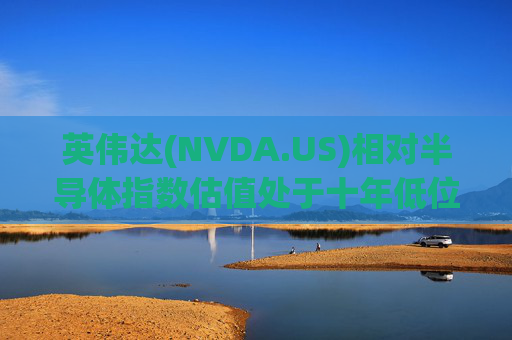 英伟达(NVDA.US)相对半导体指数估值处于十年低位！伯恩斯坦称此时买入平均回报率超150%