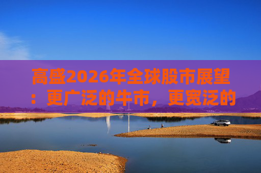 高盛2026年全球股市展望：更广泛的牛市，更宽泛的AI受益者