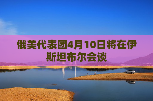 俄美代表团4月10日将在伊斯坦布尔会谈