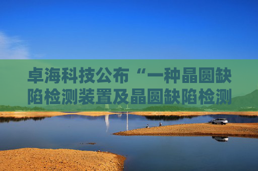 卓海科技公布“一种晶圆缺陷检测装置及晶圆缺陷检测方法”专利