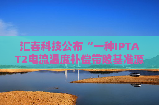 汇春科技公布“一种IPTAT2电流温度补偿带隙基准源电路”专利