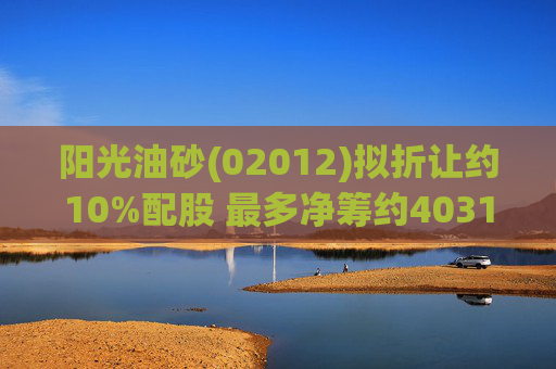 阳光油砂(02012)拟折让约10%配股 最多净筹约4031.8万港元
