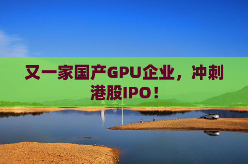 又一家国产GPU企业，冲刺港股IPO！