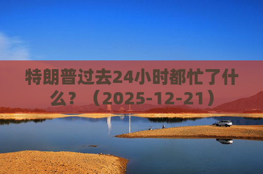 特朗普过去24小时都忙了什么？（2025-12-21）