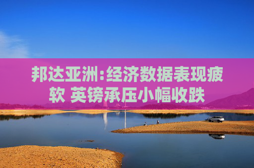 邦达亚洲:经济数据表现疲软 英镑承压小幅收跌  第1张