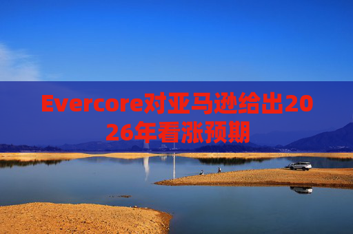 Evercore对亚马逊给出2026年看涨预期  第1张