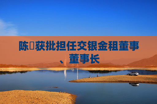 陈隃获批担任交银金租董事、董事长  第1张