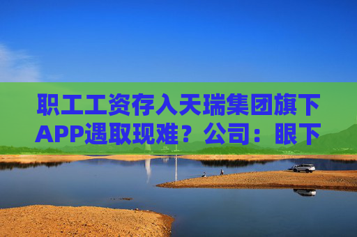 职工工资存入天瑞集团旗下APP遇取现难？公司：眼下账上没有钱