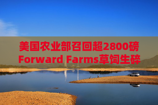 美国农业部召回超2800磅Forward Farms草饲生碎牛肉