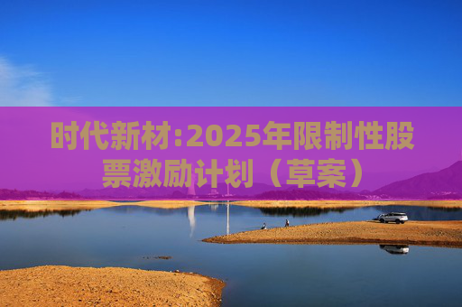 时代新材:2025年限制性股票激励计划（草案）