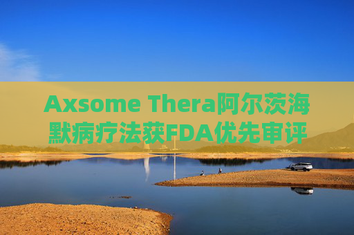 Axsome Thera阿尔茨海默病疗法获FDA优先审评
