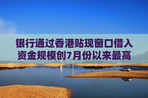 银行通过香港贴现窗口借入资金规模创7月份以来最高