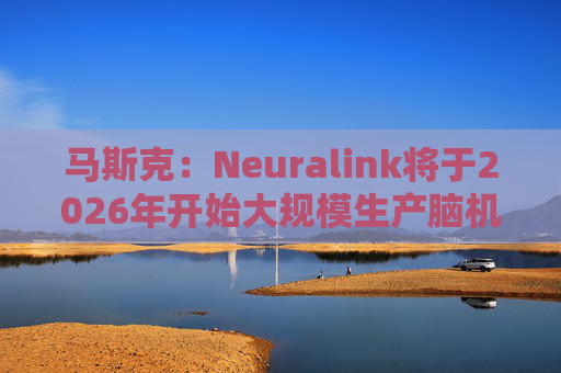 马斯克：Neuralink将于2026年开始大规模生产脑机接口设备
