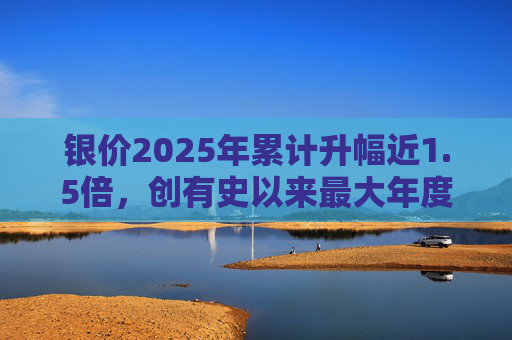 银价2025年累计升幅近1.5倍，创有史以来最大年度升幅  第1张