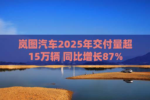 岚图汽车2025年交付量超15万辆 同比增长87%