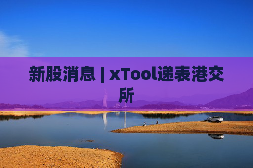 新股消息 | xTool递表港交所