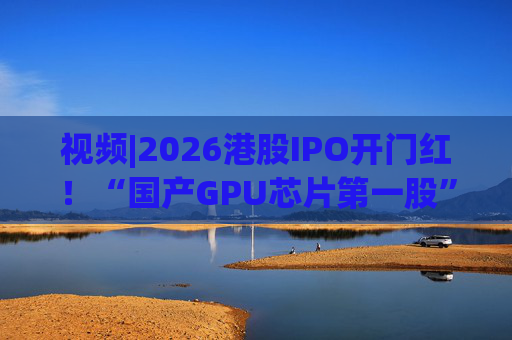 视频|2026港股IPO开门红！“国产GPU芯片第一股”壁仞首挂盘中翻倍！