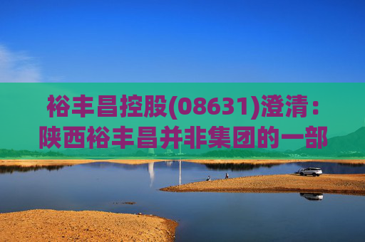 裕丰昌控股(08631)澄清：陕西裕丰昌并非集团的一部分，与其无任何持续的合同关系