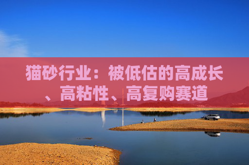 猫砂行业：被低估的高成长、高粘性、高复购赛道