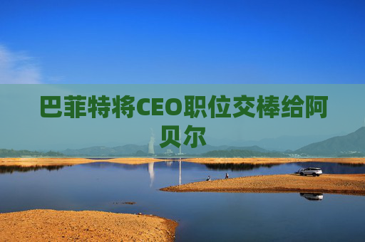 巴菲特将CEO职位交棒给阿贝尔