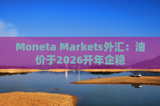 Moneta Markets外汇：油价于2026开年企稳