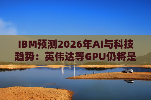 IBM预测2026年AI与科技趋势：英伟达等GPU仍将是核心
