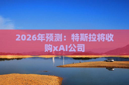 2026年预测：特斯拉将收购xAI公司  第1张