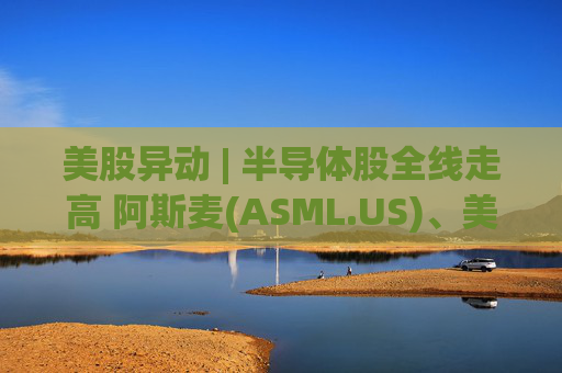 美股异动 | 半导体股全线走高 阿斯麦(ASML.US)、美光科技(MU.US)齐创历史新高  第1张