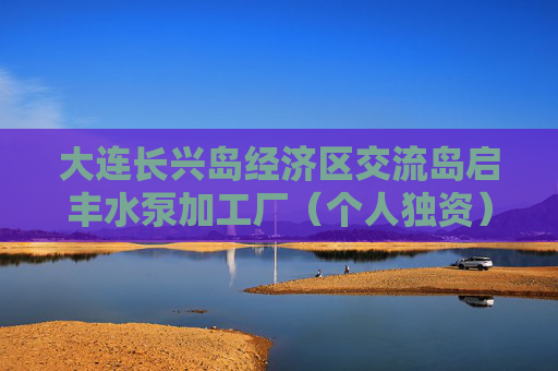 大连长兴岛经济区交流岛启丰水泵加工厂（个人独资）成立 注册资本100万人民币