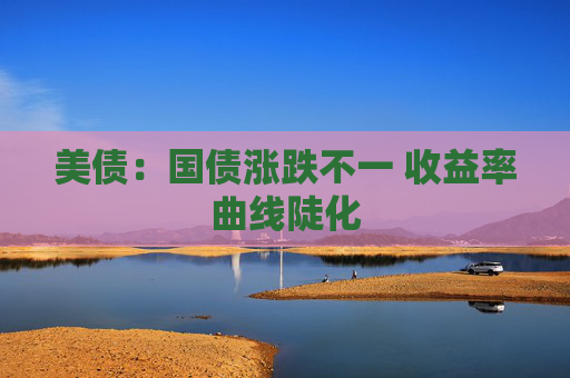 美债：国债涨跌不一 收益率曲线陡化