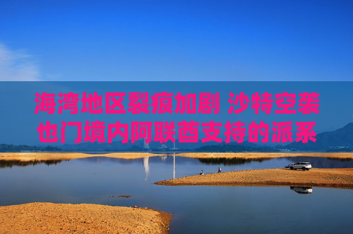 海湾地区裂痕加剧 沙特空袭也门境内阿联酋支持的派系