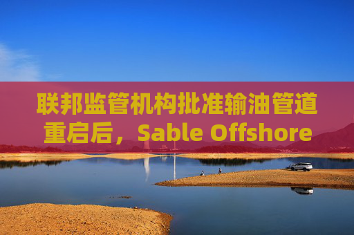联邦监管机构批准输油管道重启后，Sable Offshore股价重挫