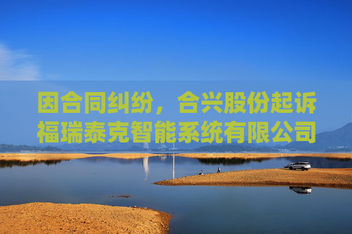 因合同纠纷，合兴股份起诉福瑞泰克智能系统有限公司