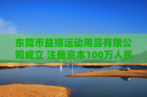 东莞市益顺运动用品有限公司成立 注册资本100万人民币